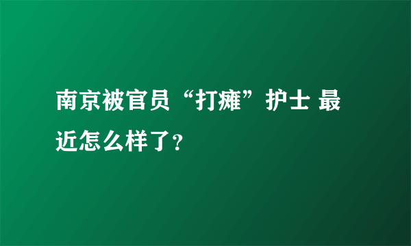 南京被官员“打瘫”护士 最近怎么样了？