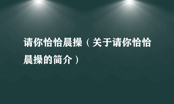 请你恰恰晨操（关于请你恰恰晨操的简介）