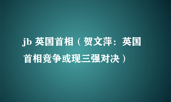 jb 英国首相（贺文萍：英国首相竞争或现三强对决）