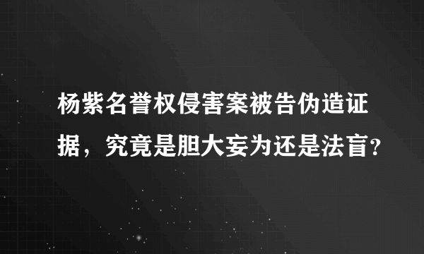 杨紫名誉权侵害案被告伪造证据，究竟是胆大妄为还是法盲？