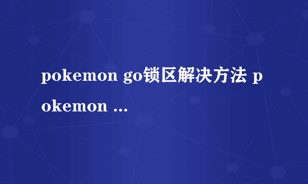 pokemon go锁区解决方法 pokemon go中国区怎么玩