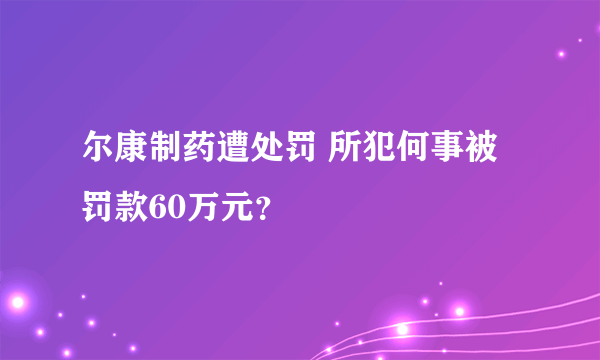 尔康制药遭处罚 所犯何事被罚款60万元？