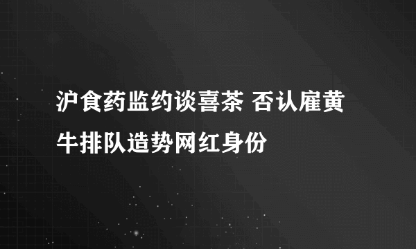 沪食药监约谈喜茶 否认雇黄牛排队造势网红身份