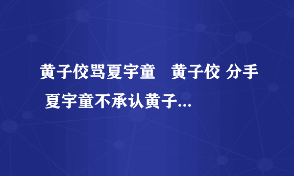 黄子佼骂夏宇童   黄子佼 分手 夏宇童不承认黄子佼 绯闻