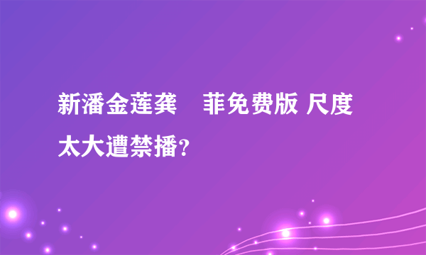 新潘金莲龚玥菲免费版 尺度太大遭禁播？