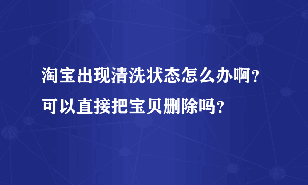 淘宝出现清洗状态怎么办啊？可以直接把宝贝删除吗？