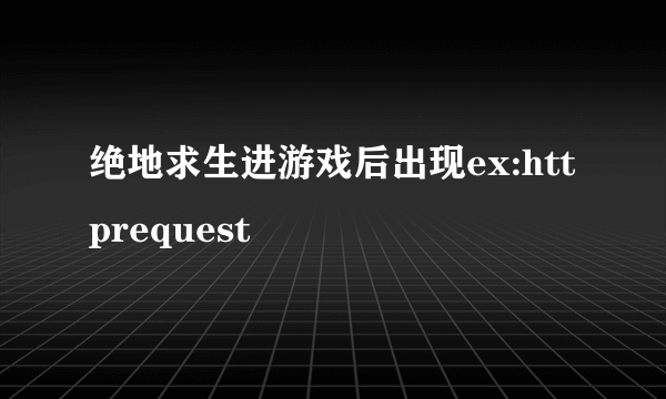 绝地求生进游戏后出现ex:httprequest