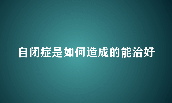 自闭症是如何造成的能治好