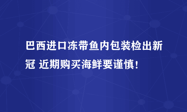 巴西进口冻带鱼内包装检出新冠 近期购买海鲜要谨慎！