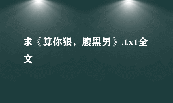 求《算你狠，腹黑男》.txt全文