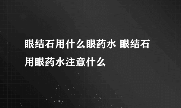 眼结石用什么眼药水 眼结石用眼药水注意什么