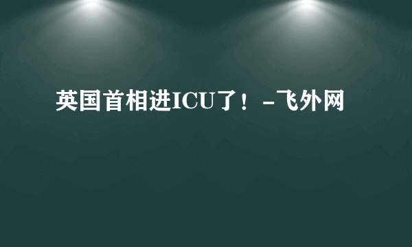 英国首相进ICU了！-飞外网