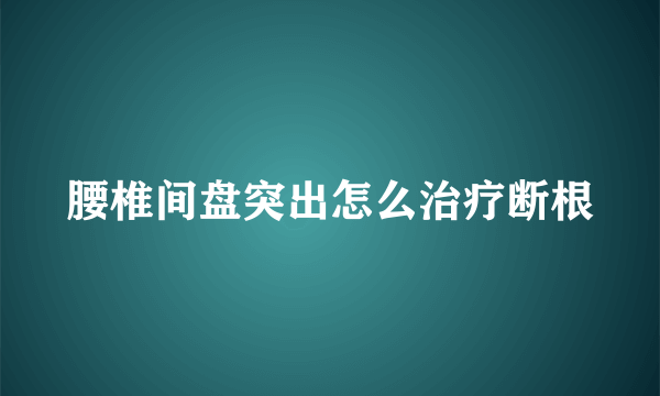 腰椎间盘突出怎么治疗断根