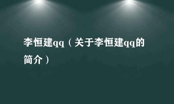 李恒建qq（关于李恒建qq的简介）