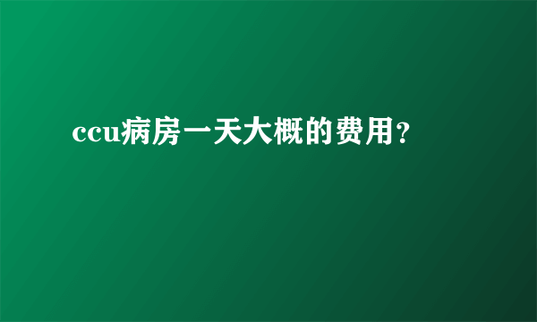 ccu病房一天大概的费用？