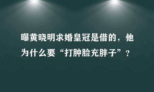 曝黄晓明求婚皇冠是借的，他为什么要“打肿脸充胖子”？