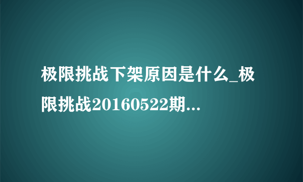 极限挑战下架原因是什么_极限挑战20160522期为什么下架|下线是怎么回事-飞外