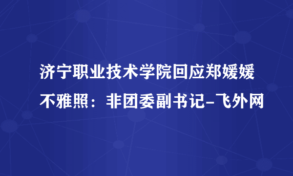 济宁职业技术学院回应郑媛媛不雅照：非团委副书记-飞外网