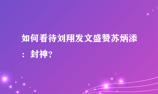 如何看待刘翔发文盛赞苏炳添：封神？