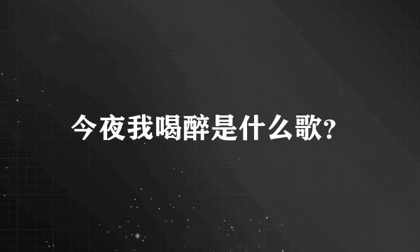 今夜我喝醉是什么歌？