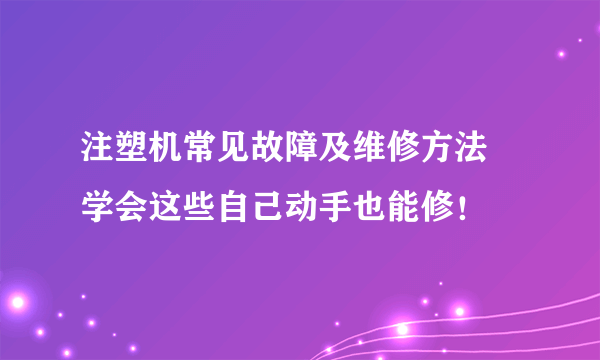 注塑机常见故障及维修方法 学会这些自己动手也能修！