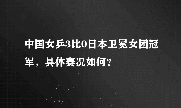 中国女乒3比0日本卫冕女团冠军，具体赛况如何？