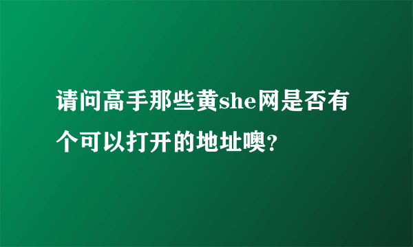 请问高手那些黄she网是否有个可以打开的地址噢？