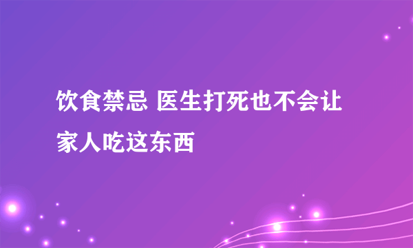 饮食禁忌 医生打死也不会让家人吃这东西