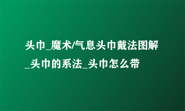 头巾_魔术/气息头巾戴法图解_头巾的系法_头巾怎么带