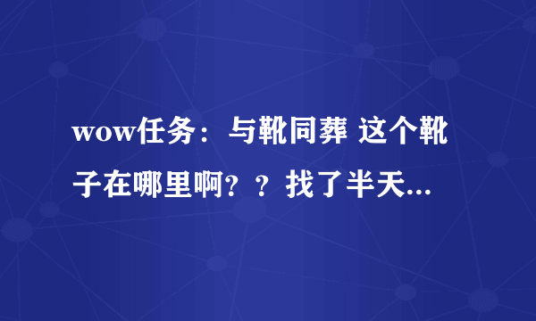 wow任务：与靴同葬 这个靴子在哪里啊？？找了半天都没找到，地图上也没有显示！