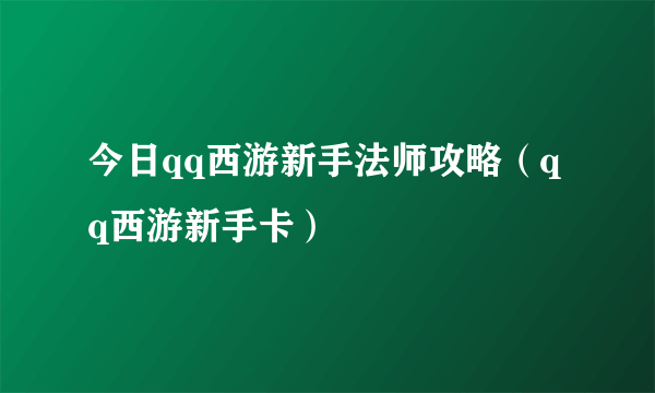 今日qq西游新手法师攻略（qq西游新手卡）