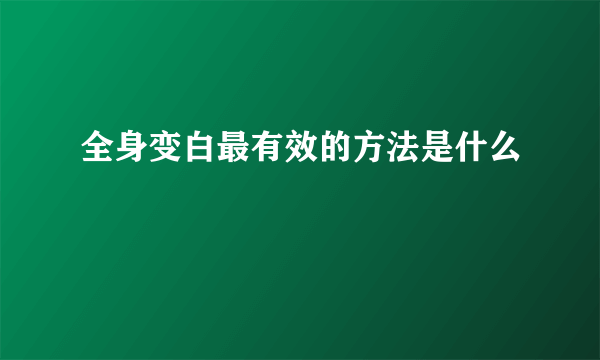 全身变白最有效的方法是什么