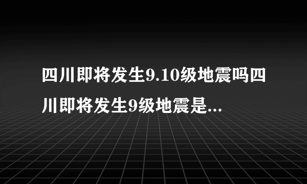 四川即将发生9.10级地震吗四川即将发生9级地震是真的吗-飞外网