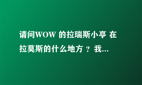 请问WOW 的拉瑞斯小亭 在拉莫斯的什么地方 ？我在拉莫斯地图上找不到，谢谢