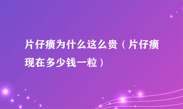 片仔癀为什么这么贵（片仔癀现在多少钱一粒）