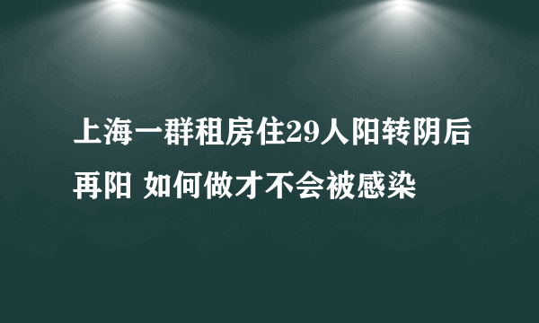 上海一群租房住29人阳转阴后再阳 如何做才不会被感染