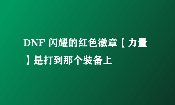 DNF 闪耀的红色徽章【力量】是打到那个装备上