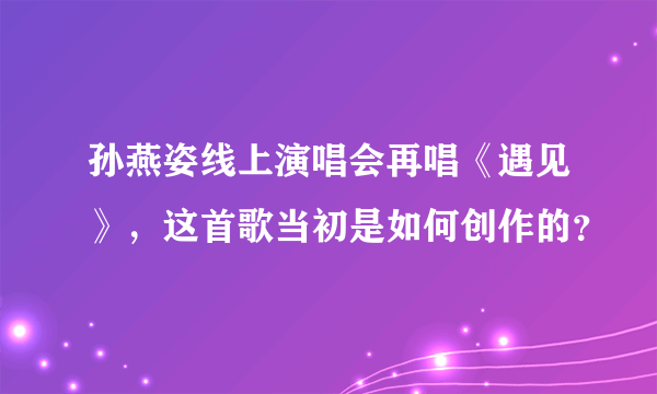 孙燕姿线上演唱会再唱《遇见》，这首歌当初是如何创作的？