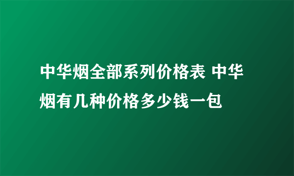 中华烟全部系列价格表 中华烟有几种价格多少钱一包