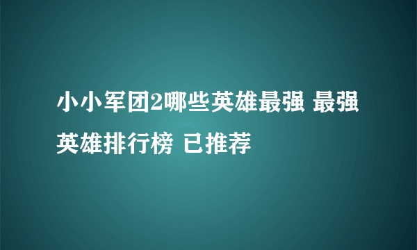 小小军团2哪些英雄最强 最强英雄排行榜 已推荐