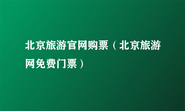 北京旅游官网购票（北京旅游网免费门票）