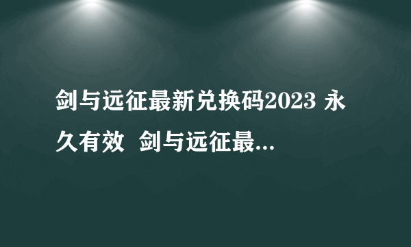 剑与远征最新兑换码2023 永久有效  剑与远征最新兑换码大全