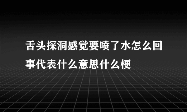 舌头探洞感觉要喷了水怎么回事代表什么意思什么梗