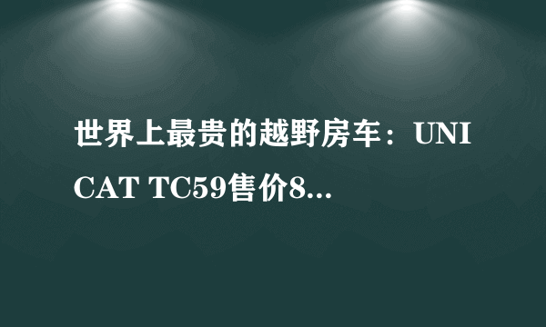 世界上最贵的越野房车：UNICAT TC59售价8000万(全球旅行毫无压力)