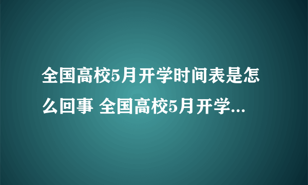 全国高校5月开学时间表是怎么回事 全国高校5月开学时间是什么时候