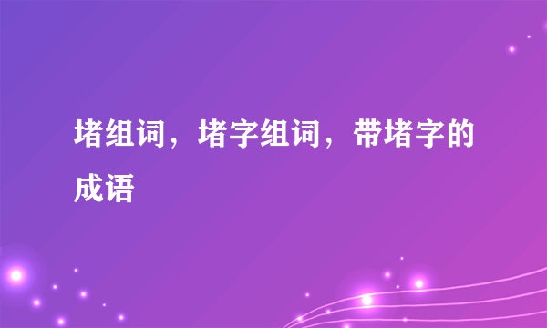 堵组词，堵字组词，带堵字的成语