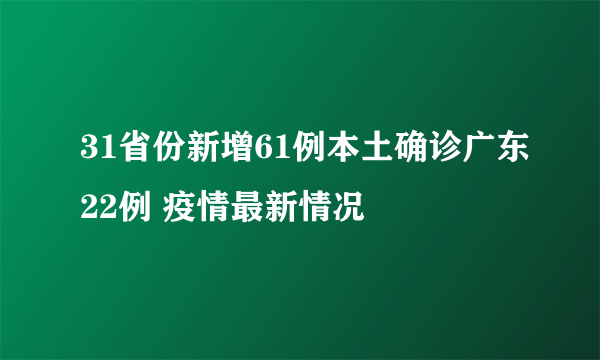 31省份新增61例本土确诊广东22例 疫情最新情况