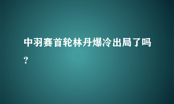 中羽赛首轮林丹爆冷出局了吗？