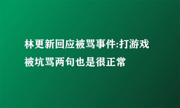 林更新回应被骂事件:打游戏被坑骂两句也是很正常