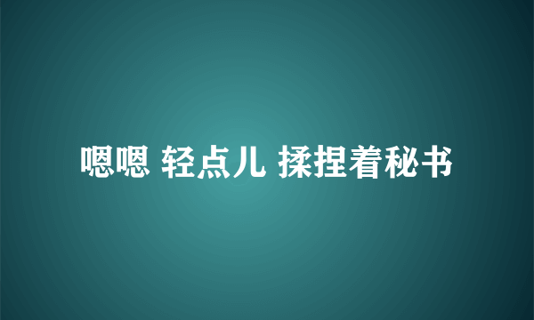 嗯嗯 轻点儿 揉捏着秘书